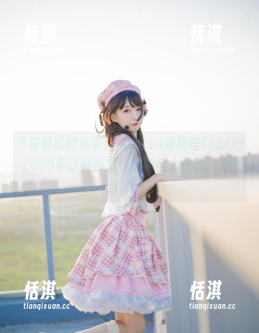 nagisa魔物喵 不容错过的机会!nagisa魔物喵fantia-2025年订阅合集免费套图大放送,速来下载!